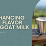 Enhancing the Flavor of Goat Milk: Tips and Best Practices